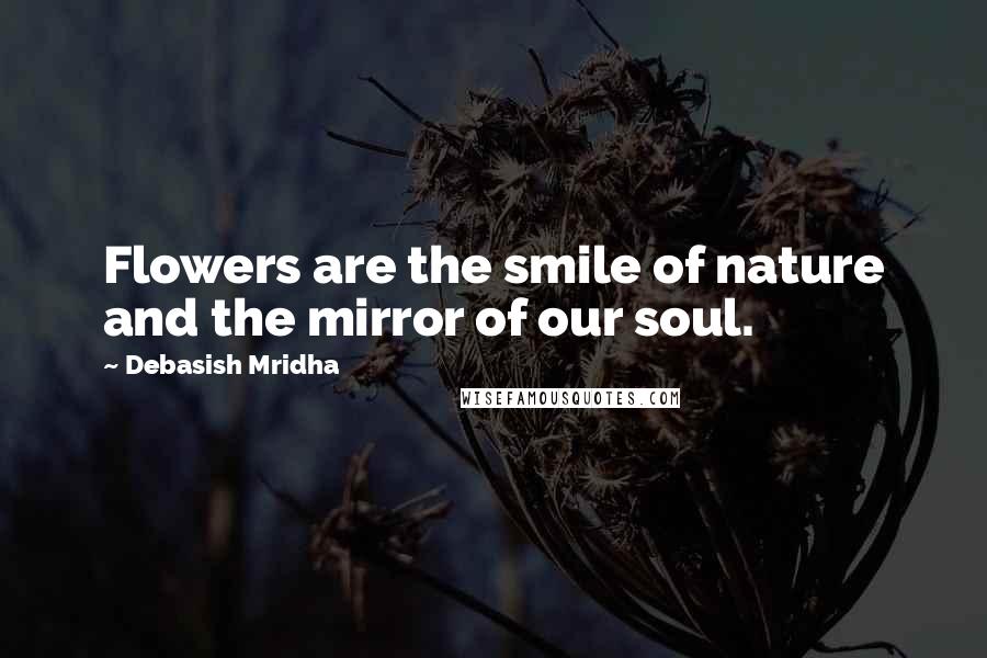 Debasish Mridha Quotes: Flowers are the smile of nature and the mirror of our soul.