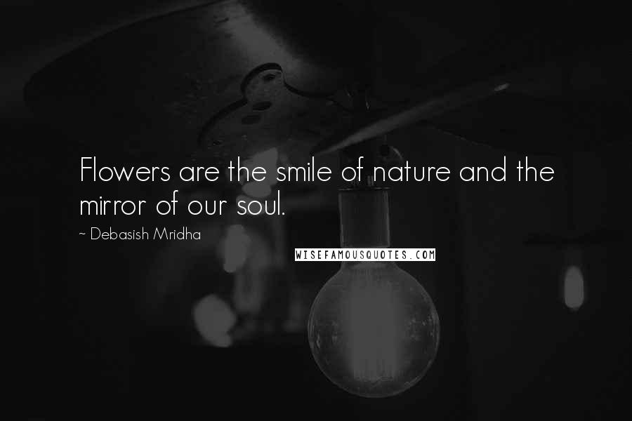 Debasish Mridha Quotes: Flowers are the smile of nature and the mirror of our soul.