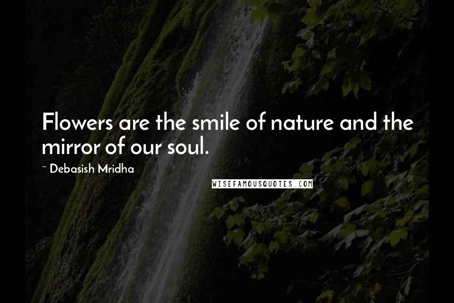 Debasish Mridha Quotes: Flowers are the smile of nature and the mirror of our soul.