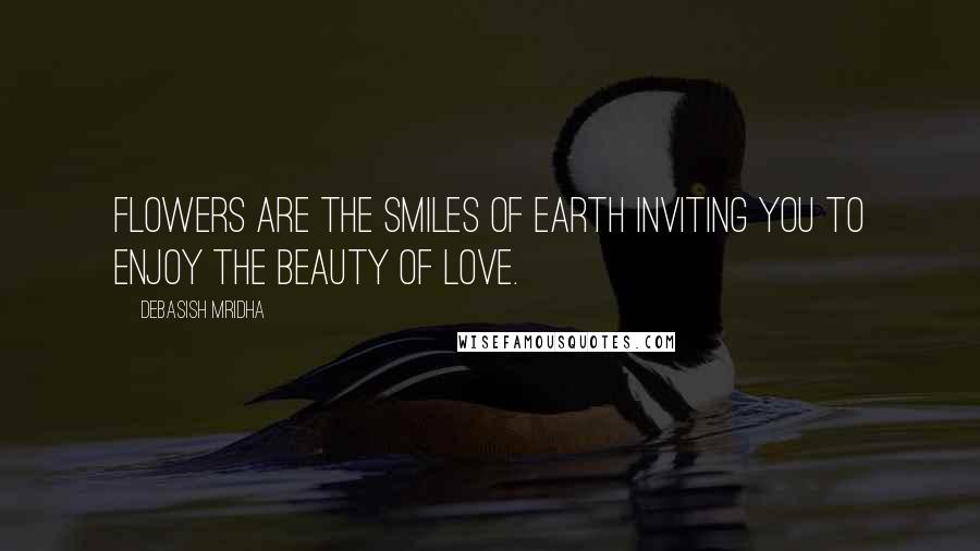 Debasish Mridha Quotes: Flowers are the smiles of earth inviting you to enjoy the beauty of love.