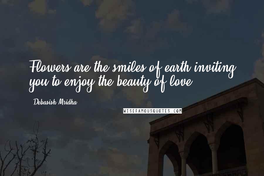 Debasish Mridha Quotes: Flowers are the smiles of earth inviting you to enjoy the beauty of love.