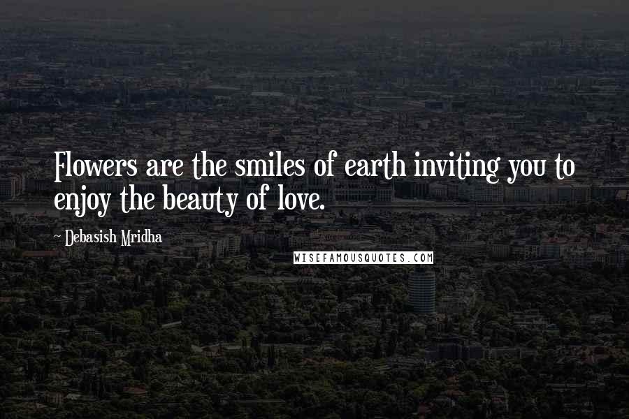 Debasish Mridha Quotes: Flowers are the smiles of earth inviting you to enjoy the beauty of love.