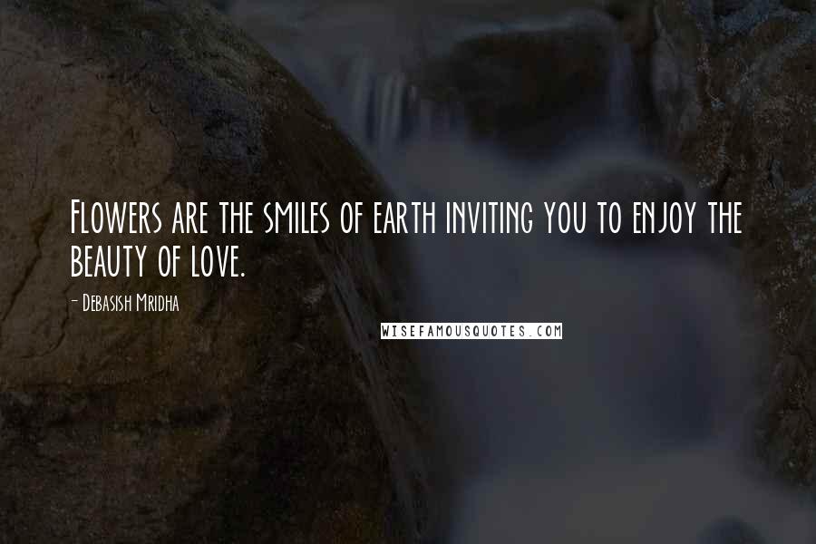 Debasish Mridha Quotes: Flowers are the smiles of earth inviting you to enjoy the beauty of love.