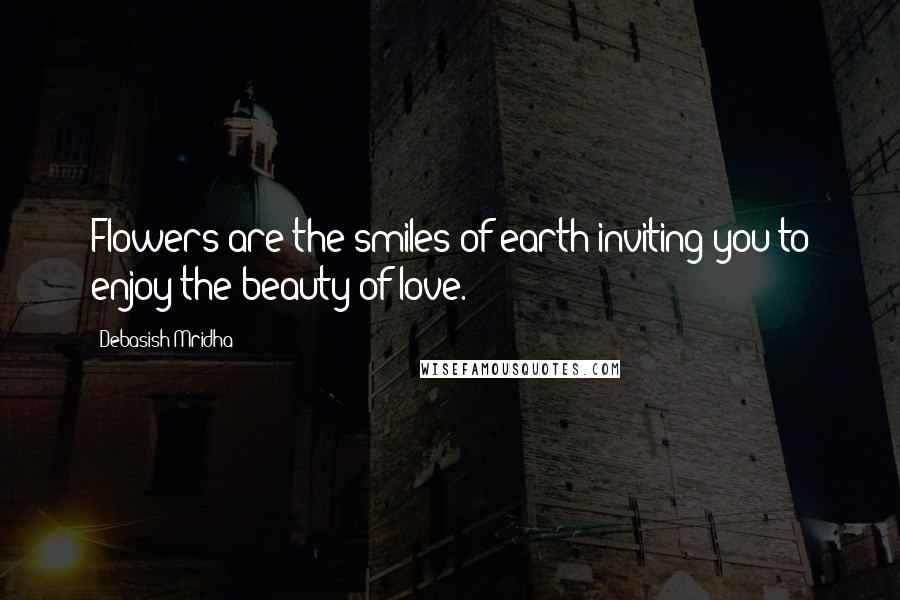 Debasish Mridha Quotes: Flowers are the smiles of earth inviting you to enjoy the beauty of love.