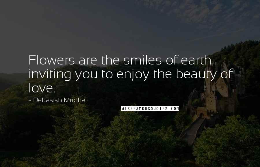 Debasish Mridha Quotes: Flowers are the smiles of earth inviting you to enjoy the beauty of love.