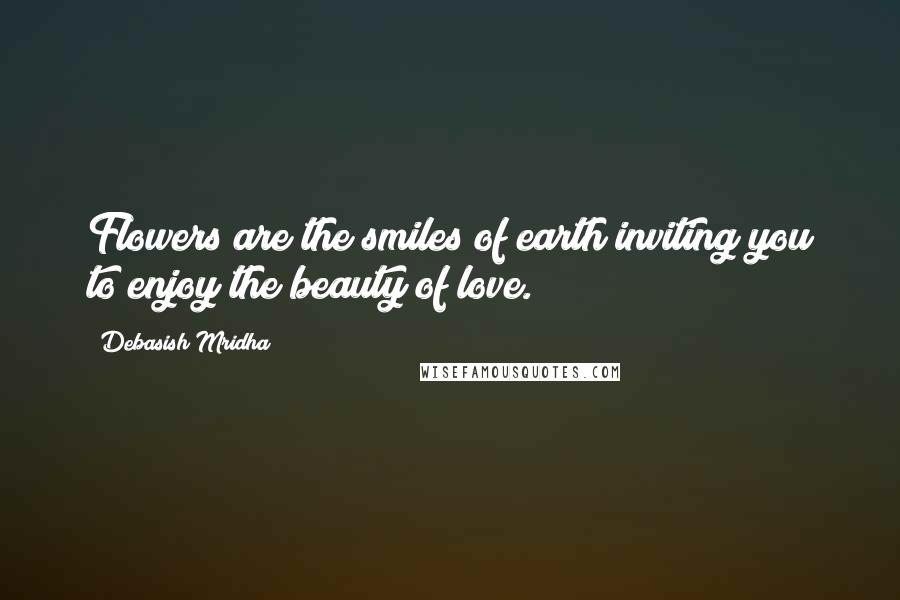 Debasish Mridha Quotes: Flowers are the smiles of earth inviting you to enjoy the beauty of love.