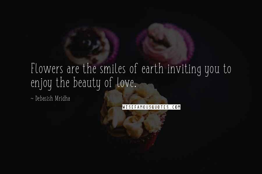 Debasish Mridha Quotes: Flowers are the smiles of earth inviting you to enjoy the beauty of love.