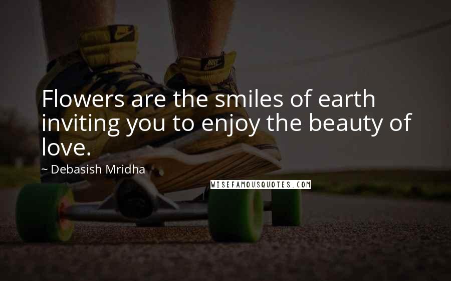 Debasish Mridha Quotes: Flowers are the smiles of earth inviting you to enjoy the beauty of love.