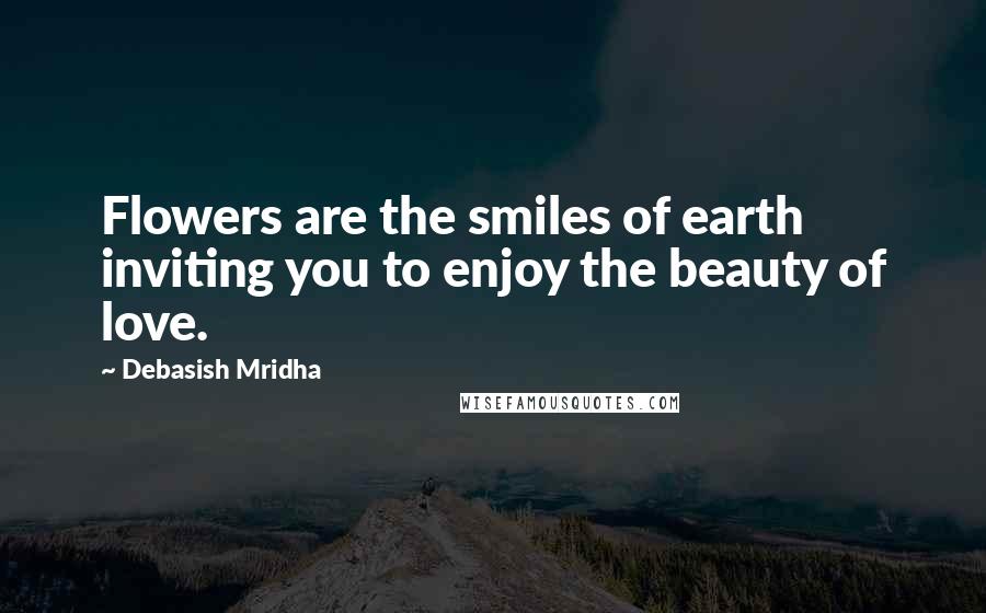Debasish Mridha Quotes: Flowers are the smiles of earth inviting you to enjoy the beauty of love.