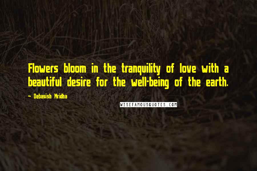 Debasish Mridha Quotes: Flowers bloom in the tranquility of love with a beautiful desire for the well-being of the earth.
