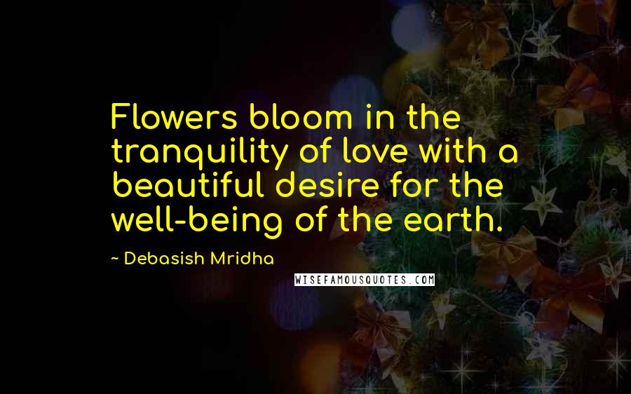 Debasish Mridha Quotes: Flowers bloom in the tranquility of love with a beautiful desire for the well-being of the earth.