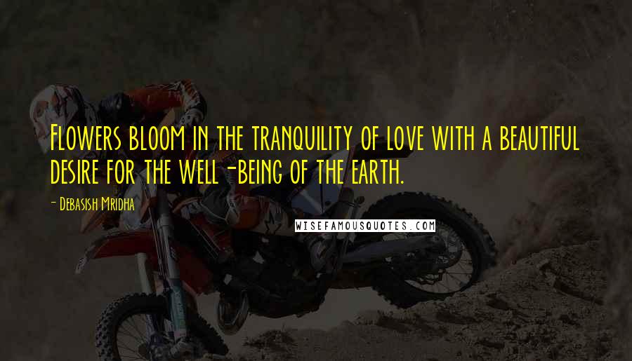 Debasish Mridha Quotes: Flowers bloom in the tranquility of love with a beautiful desire for the well-being of the earth.