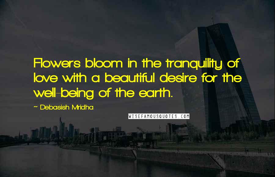 Debasish Mridha Quotes: Flowers bloom in the tranquility of love with a beautiful desire for the well-being of the earth.
