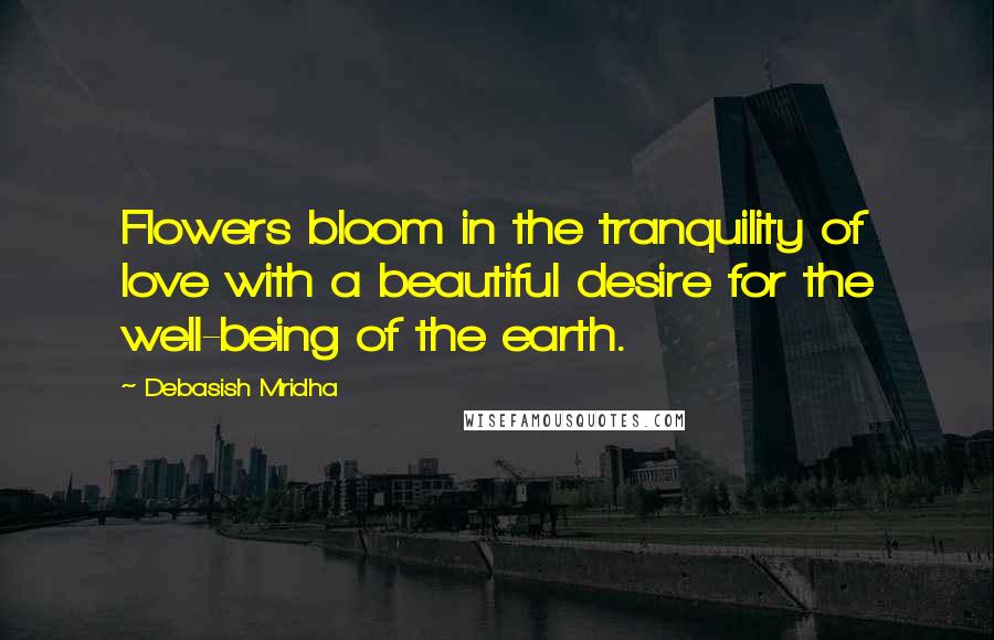 Debasish Mridha Quotes: Flowers bloom in the tranquility of love with a beautiful desire for the well-being of the earth.