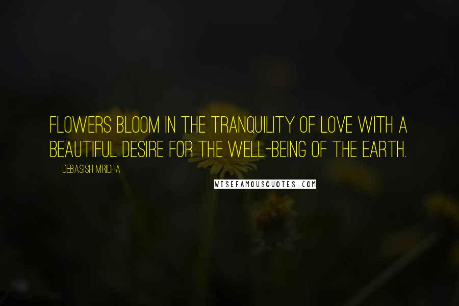 Debasish Mridha Quotes: Flowers bloom in the tranquility of love with a beautiful desire for the well-being of the earth.