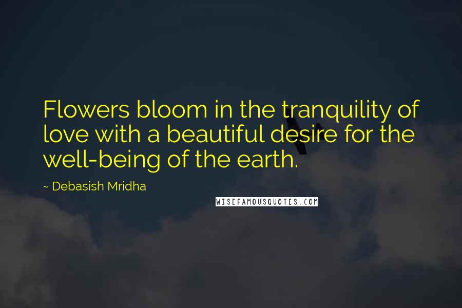 Debasish Mridha Quotes: Flowers bloom in the tranquility of love with a beautiful desire for the well-being of the earth.