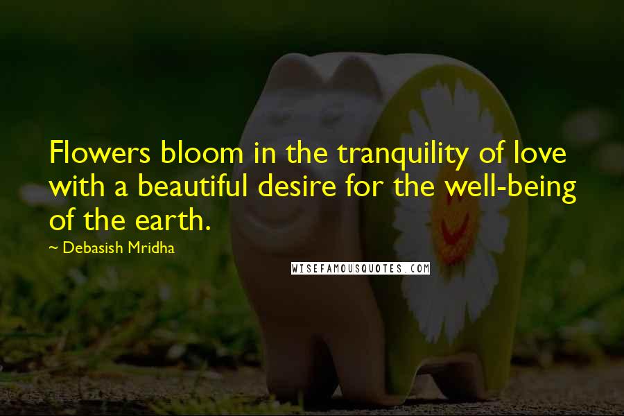 Debasish Mridha Quotes: Flowers bloom in the tranquility of love with a beautiful desire for the well-being of the earth.