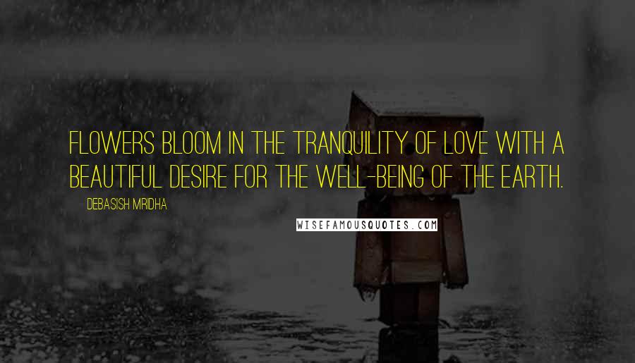 Debasish Mridha Quotes: Flowers bloom in the tranquility of love with a beautiful desire for the well-being of the earth.