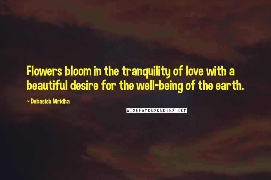 Debasish Mridha Quotes: Flowers bloom in the tranquility of love with a beautiful desire for the well-being of the earth.