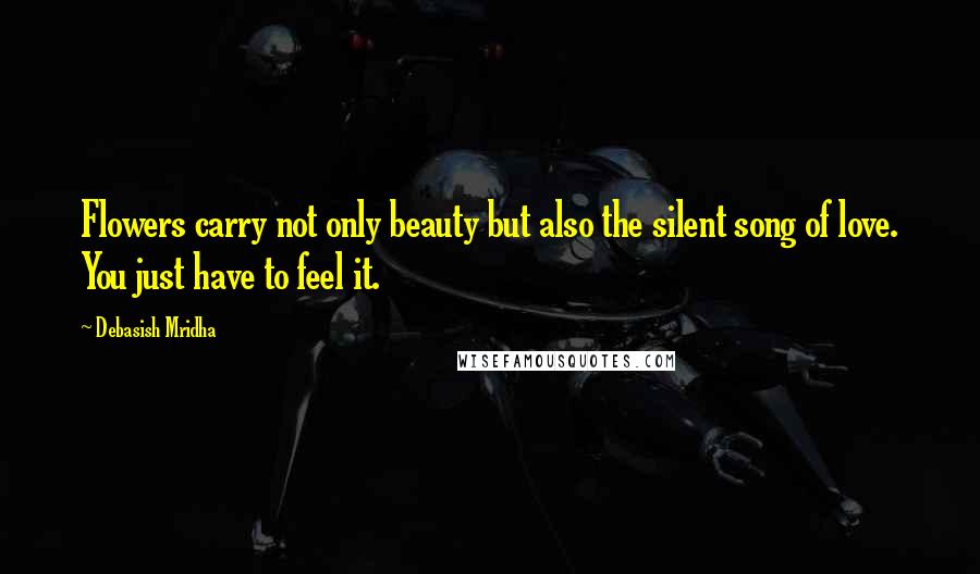Debasish Mridha Quotes: Flowers carry not only beauty but also the silent song of love. You just have to feel it.