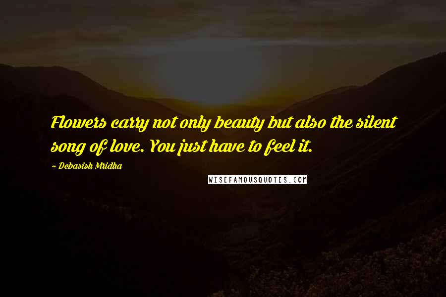 Debasish Mridha Quotes: Flowers carry not only beauty but also the silent song of love. You just have to feel it.