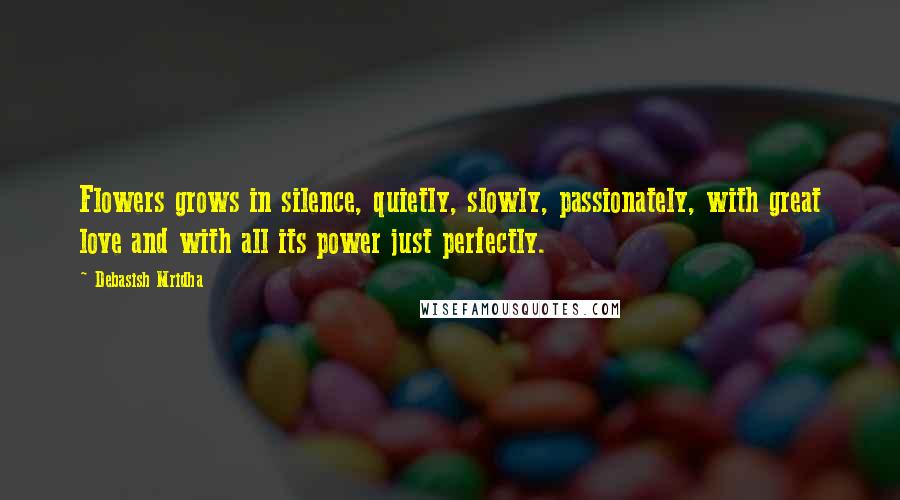 Debasish Mridha Quotes: Flowers grows in silence, quietly, slowly, passionately, with great love and with all its power just perfectly.
