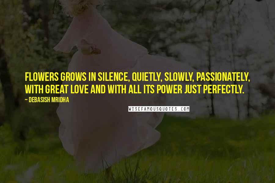 Debasish Mridha Quotes: Flowers grows in silence, quietly, slowly, passionately, with great love and with all its power just perfectly.
