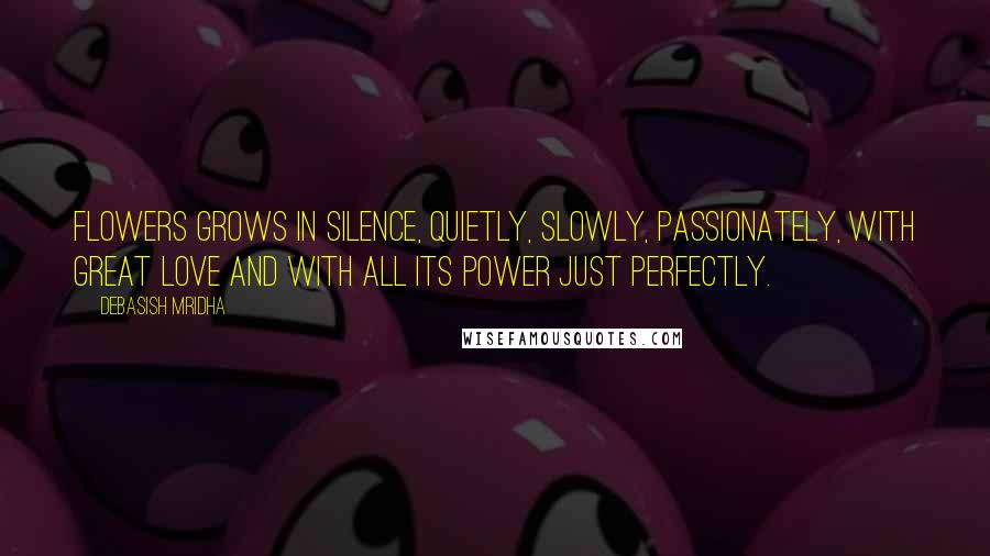 Debasish Mridha Quotes: Flowers grows in silence, quietly, slowly, passionately, with great love and with all its power just perfectly.