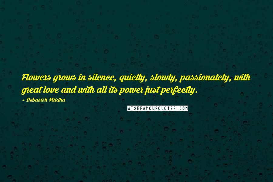 Debasish Mridha Quotes: Flowers grows in silence, quietly, slowly, passionately, with great love and with all its power just perfectly.