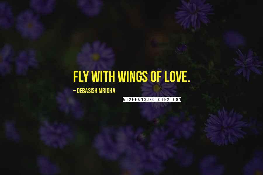 Debasish Mridha Quotes: Fly with wings of love.