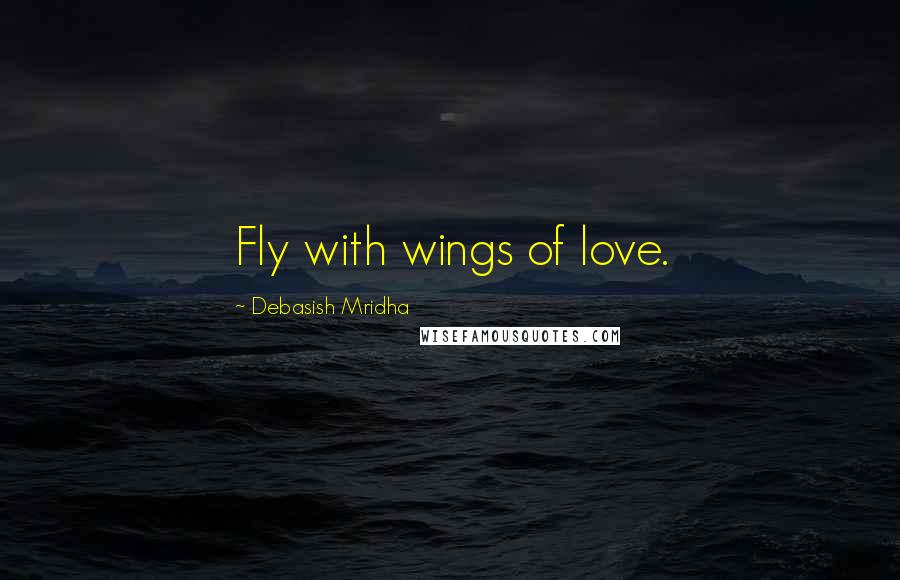 Debasish Mridha Quotes: Fly with wings of love.