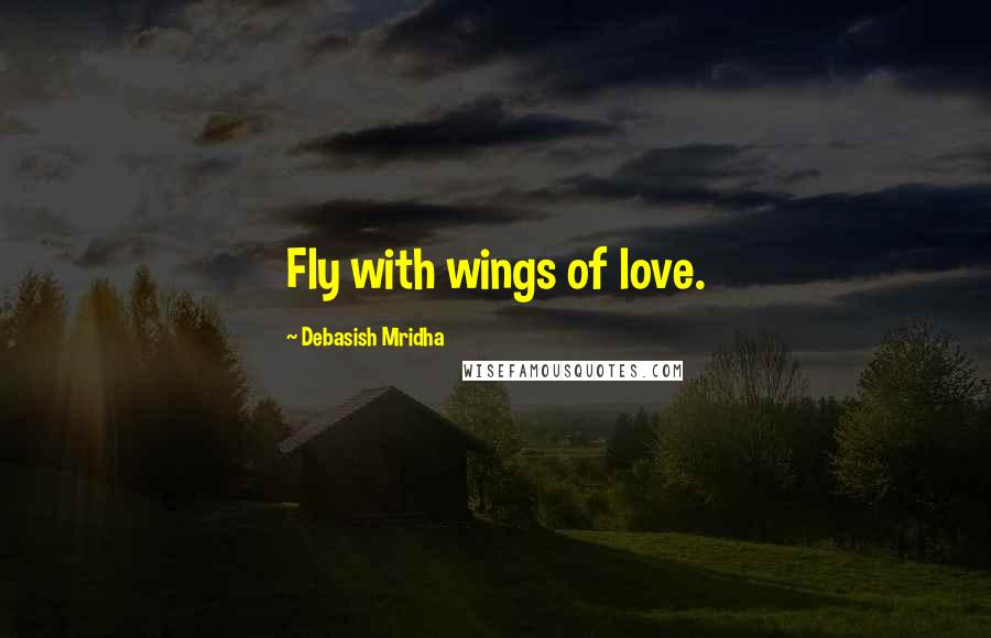 Debasish Mridha Quotes: Fly with wings of love.