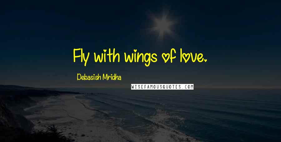 Debasish Mridha Quotes: Fly with wings of love.