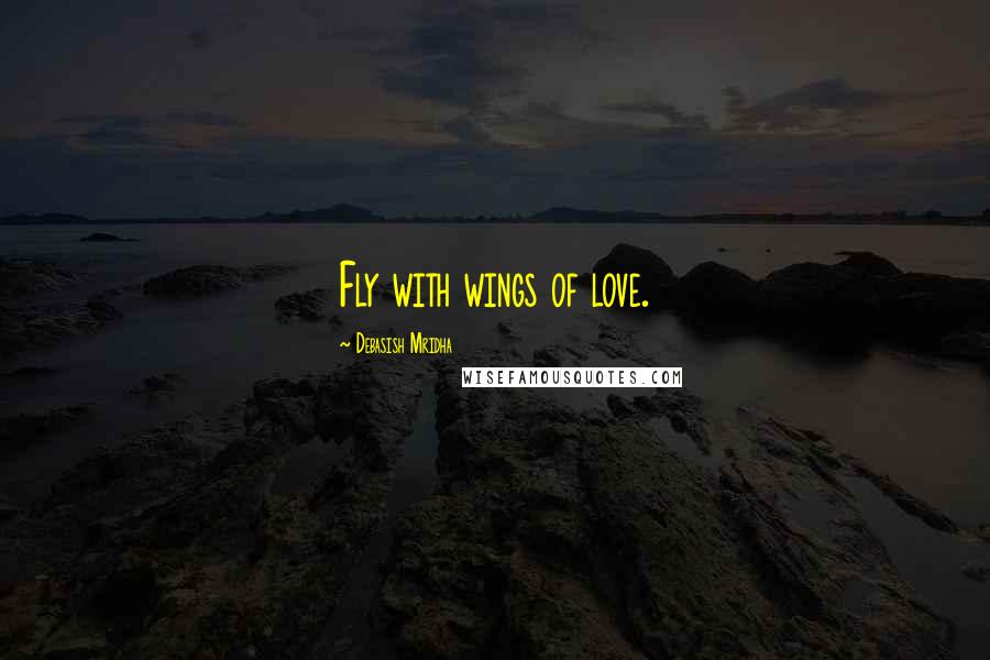 Debasish Mridha Quotes: Fly with wings of love.