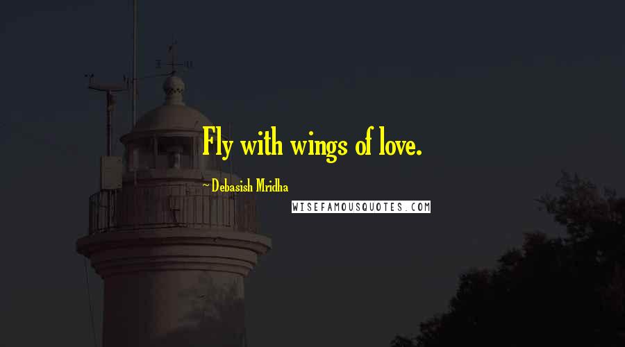 Debasish Mridha Quotes: Fly with wings of love.