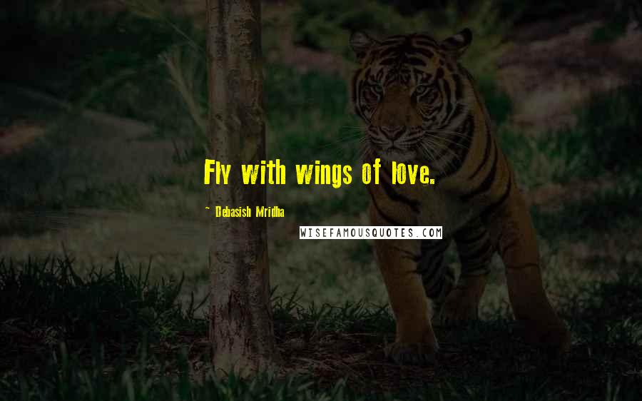 Debasish Mridha Quotes: Fly with wings of love.