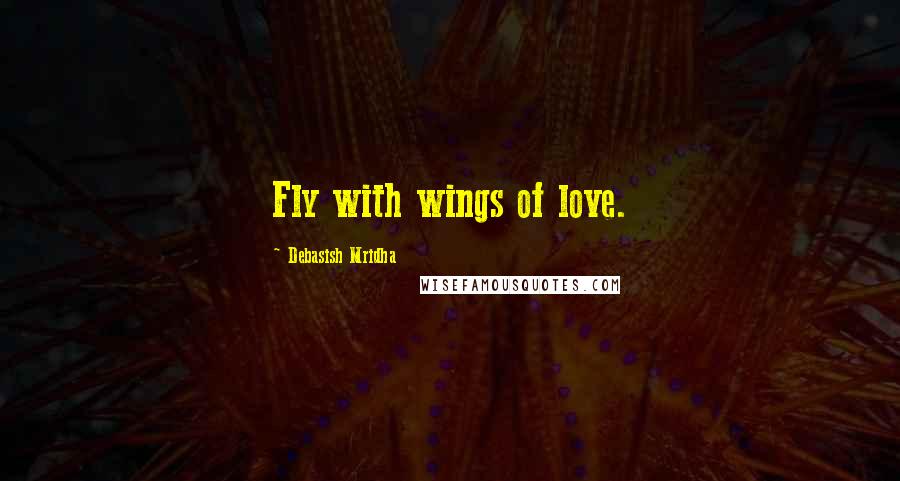 Debasish Mridha Quotes: Fly with wings of love.