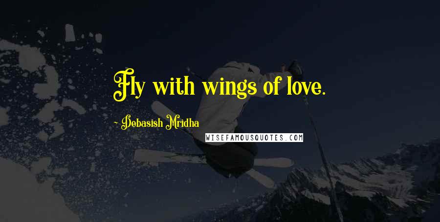 Debasish Mridha Quotes: Fly with wings of love.