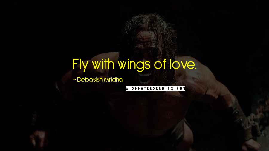 Debasish Mridha Quotes: Fly with wings of love.