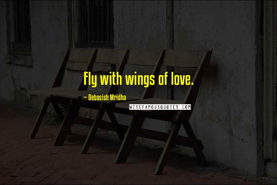 Debasish Mridha Quotes: Fly with wings of love.