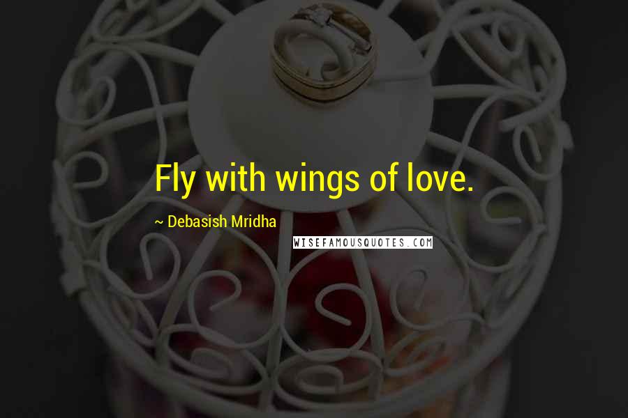 Debasish Mridha Quotes: Fly with wings of love.