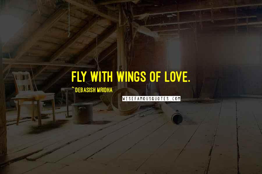 Debasish Mridha Quotes: Fly with wings of love.