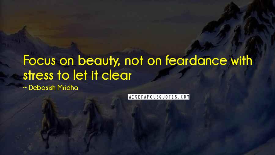 Debasish Mridha Quotes: Focus on beauty, not on feardance with stress to let it clear