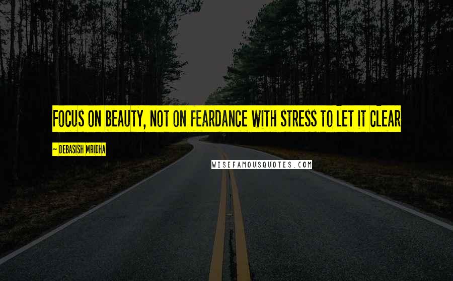 Debasish Mridha Quotes: Focus on beauty, not on feardance with stress to let it clear