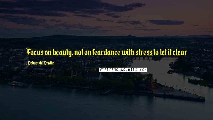 Debasish Mridha Quotes: Focus on beauty, not on feardance with stress to let it clear