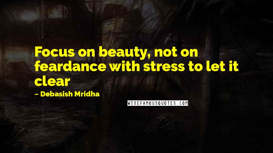 Debasish Mridha Quotes: Focus on beauty, not on feardance with stress to let it clear