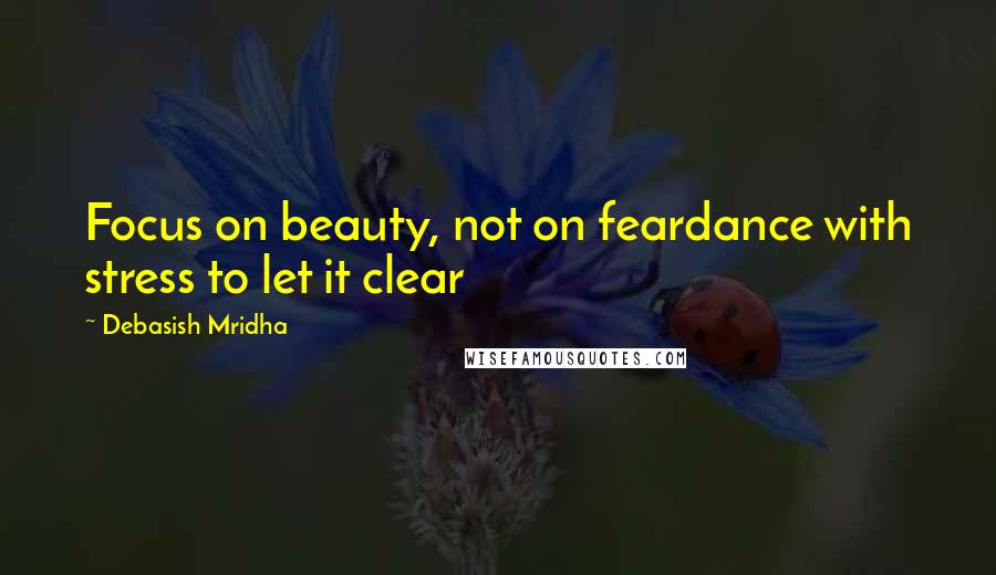 Debasish Mridha Quotes: Focus on beauty, not on feardance with stress to let it clear