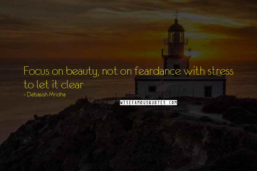 Debasish Mridha Quotes: Focus on beauty, not on feardance with stress to let it clear