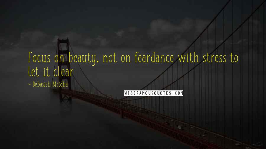 Debasish Mridha Quotes: Focus on beauty, not on feardance with stress to let it clear