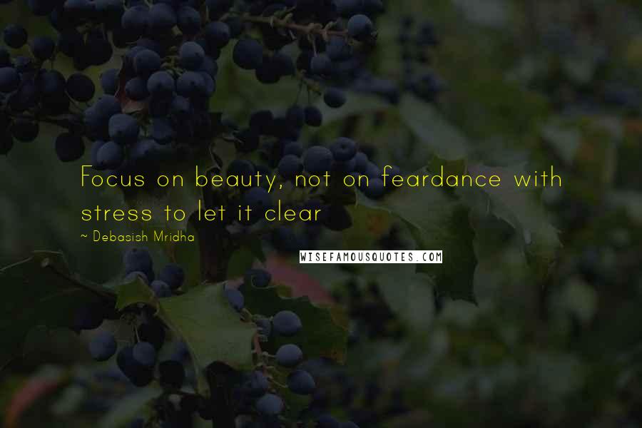 Debasish Mridha Quotes: Focus on beauty, not on feardance with stress to let it clear